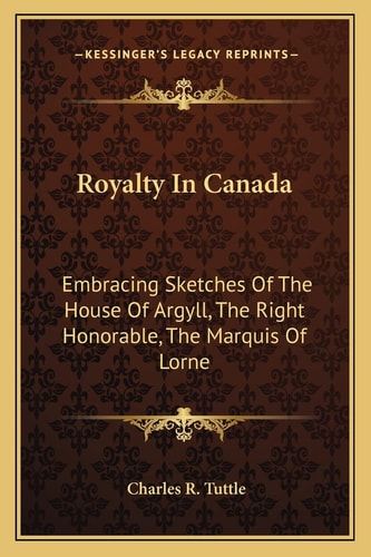 Royalty In Canada: Embracing Sketches Of The House Of Argyll, The Right Honorable, The Marquis Of Lorne