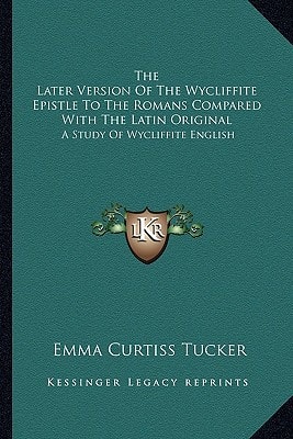 The Later Version Of The Wycliffite Epistle To The Romans Compared With The Latin Original: A Study Of Wycliffite English