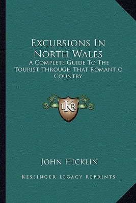 Excursions In North Wales: A Complete Guide To The Tourist Through That Romantic Country