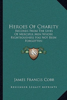 Heroes Of Charity: Records From The Lives Of Merciful Men Whose Righteousness Has Not Been Forgotten