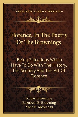 Florence, In The Poetry Of The Brownings: Being Selections Which Have To Do With The History, The Scenery And The Art Of Florence
