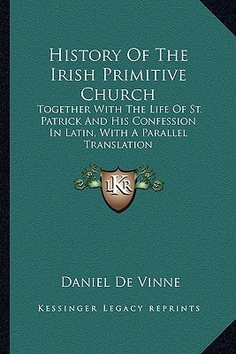 History Of The Irish Primitive Church: Together With The Life Of St. Patrick And His Confession In Latin, With A Parallel Translation