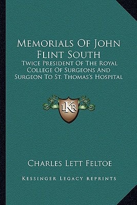 Memorials Of John Flint South: Twice President Of The Royal College Of Surgeons And Surgeon To St. Thomas's Hospital