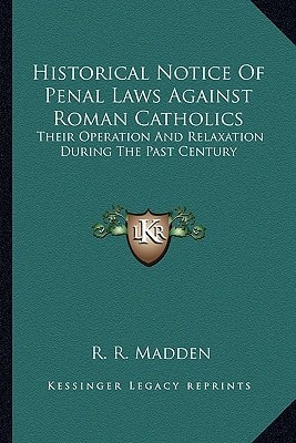 Historical Notice Of Penal Laws Against Roman Catholics: Their Operation And Relaxation During The Past Century