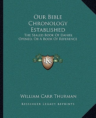 Our Bible Chronology Established: The Sealed Book Of Daniel Opened, Or A Book Of Reference