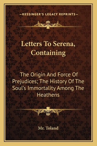Letters To Serena, Containing: The Origin And Force Of Prejudices; The History Of The Soul's Immortality Among The Heathens