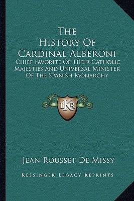 The History Of Cardinal Alberoni: Chief Favorite Of Their Catholic Majesties And Universal Minister Of The Spanish Monarchy