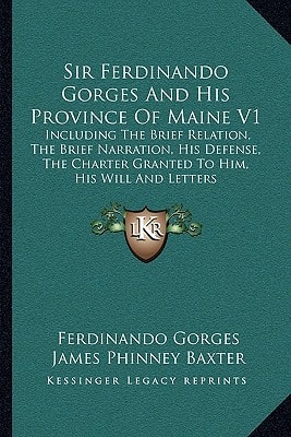Sir Ferdinando Gorges And His Province Of Maine V1: Including The Brief Relation, The Brief Narration, His Defense, The Charter Granted To Him, His Will And Letters