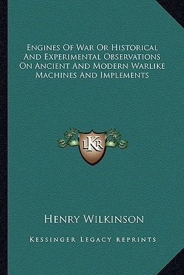 Engines Of War Or Historical And Experimental Observations On Ancient And Modern Warlike Machines And Implements