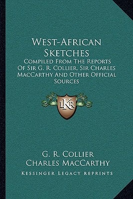 West-African Sketches: Compiled From The Reports Of Sir G. R. Collier, Sir Charles MacCarthy And Other Official Sources