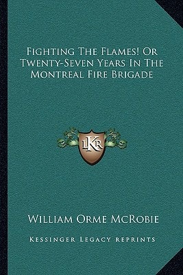 Fighting The Flames! Or Twenty-Seven Years In The Montreal Fire Brigade