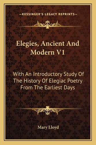Elegies, Ancient And Modern V1: With An Introductory Study Of The History Of Elegiac Poetry From The Earliest Days