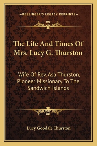 The Life And Times Of Mrs. Lucy G. Thurston: Wife Of Rev. Asa Thurston, Pioneer Missionary To The Sandwich Islands