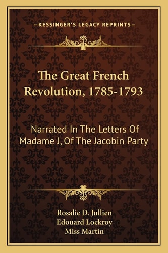 The Great French Revolution, 1785-1793: Narrated In The Letters Of Madame J, Of The Jacobin Party