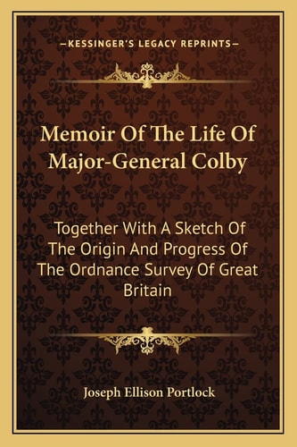 Memoir Of The Life Of Major-General Colby: Together With A Sketch Of The Origin And Progress Of The Ordnance Survey Of Great Britain