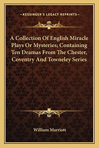 A Collection Of English Miracle Plays Or Mysteries; Containing Ten Dramas From The Chester, Coventry And Towneley Series