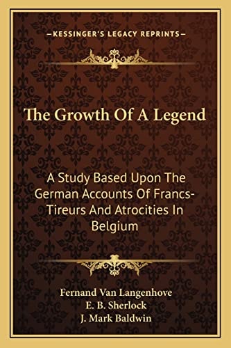 The Growth Of A Legend: A Study Based Upon The German Accounts Of Francs-Tireurs And Atrocities In Belgium