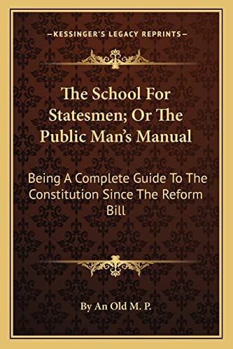 The School For Statesmen; Or The Public Man's Manual: Being A Complete Guide To The Constitution Since The Reform Bill