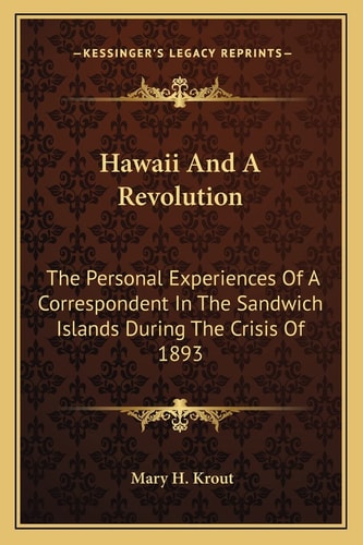 Hawaii And A Revolution: The Personal Experiences Of A Correspondent In The Sandwich Islands During The Crisis Of 1893
