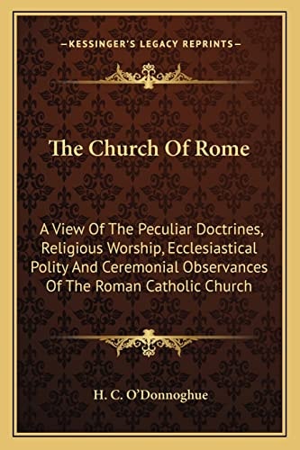 The Church Of Rome: A View Of The Peculiar Doctrines, Religious Worship, Ecclesiastical Polity And Ceremonial Observances Of The Roman Catholic Church