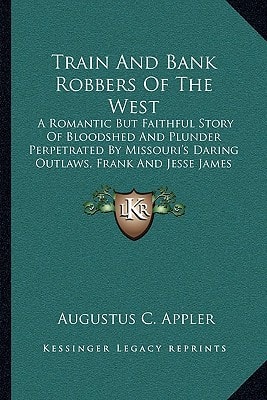 Train And Bank Robbers Of The West: A Romantic But Faithful Story Of Bloodshed And Plunder Perpetrated By Missouri's Daring Outlaws, Frank And Jesse James