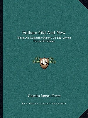 Fulham Old And New: Being An Exhaustive History Of The Ancient Parish Of Fulham