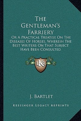 The Gentleman's Farriery: Or A Practical Treatise On The Diseases Of Horses, Wherein The Best Writers On That Subject Have Been Consulted
