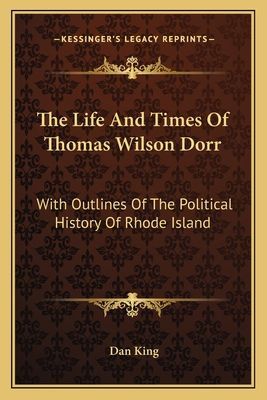 The Life And Times Of Thomas Wilson Dorr: With Outlines Of The Political History Of Rhode Island