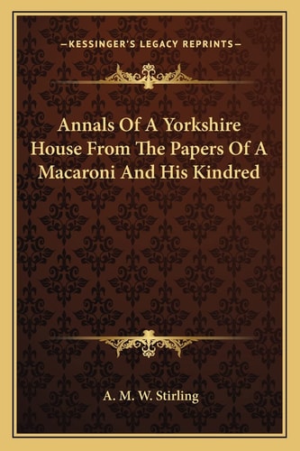 Annals Of A Yorkshire House From The Papers Of A Macaroni And His Kindred