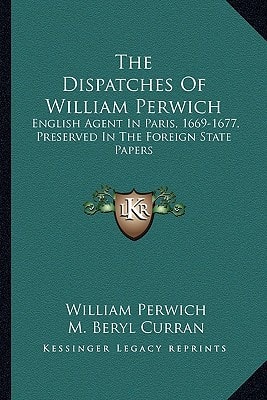The Dispatches Of William Perwich: English Agent In Paris, 1669-1677, Preserved In The Foreign State Papers