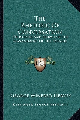 The Rhetoric Of Conversation: Or Bridles And Spurs For The Management Of The Tongue