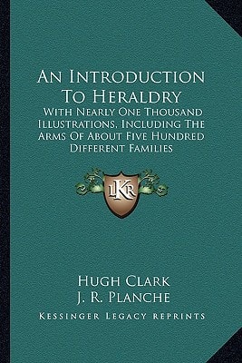 An Introduction To Heraldry: With Nearly One Thousand Illustrations, Including The Arms Of About Five Hundred Different Families