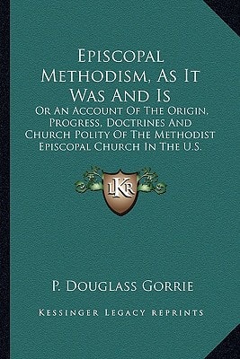 Episcopal Methodism, As It Was And Is: Or An Account Of The Origin, Progress, Doctrines And Church Polity Of The Methodist Episcopal Church In The U.S.