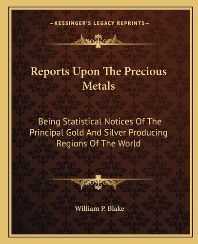 Reports Upon The Precious Metals: Being Statistical Notices Of The Principal Gold And Silver Producing Regions Of The World