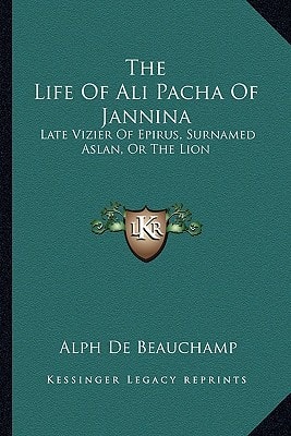 The Life Of Ali Pacha Of Jannina: Late Vizier Of Epirus, Surnamed Aslan, Or The Lion