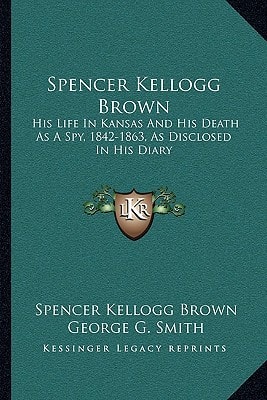 Spencer Kellogg Brown: His Life In Kansas And His Death As A Spy, 1842-1863, As Disclosed In His Diary