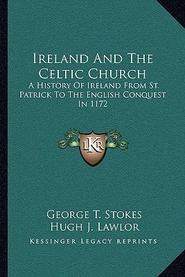Ireland And The Celtic Church: A History Of Ireland From St. Patrick To The English Conquest In 1172