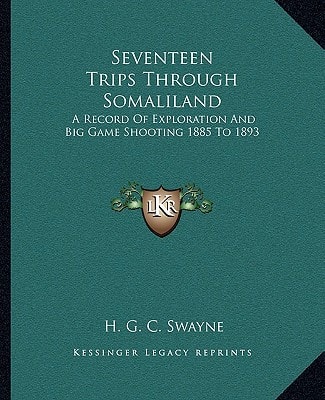 Seventeen Trips Through Somaliland: A Record Of Exploration And Big Game Shooting 1885 To 1893