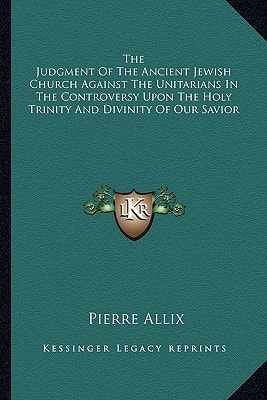 The Judgment Of The Ancient Jewish Church Against The Unitarians In The Controversy Upon The Holy Trinity And Divinity Of Our Savior