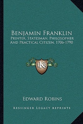 Benjamin Franklin: Printer, Statesman, Philosopher And Practical Citizen, 1706-1790