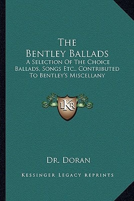 The Bentley Ballads: A Selection Of The Choice Ballads, Songs Etc., Contributed To Bentley's Miscellany