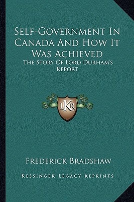 Self-Government In Canada And How It Was Achieved: The Story Of Lord Durham's Report
