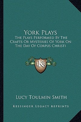 York Plays: The Plays Performed By The Crafts Or Mysteries Of York On The Day Of Corpus Christi