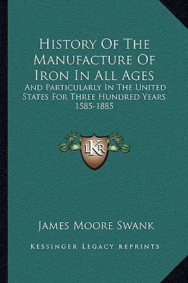 History Of The Manufacture Of Iron In All Ages: And Particularly In The United States For Three Hundred Years 1585-1885