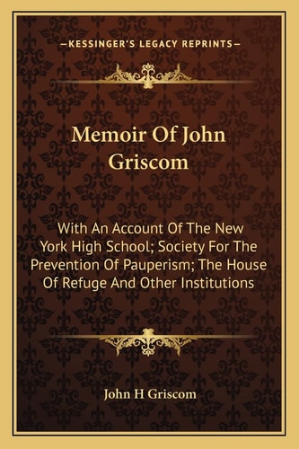 Memoir Of John Griscom: With An Account Of The New York High School; Society For The Prevention Of Pauperism; The House Of Refuge And Other Institutions