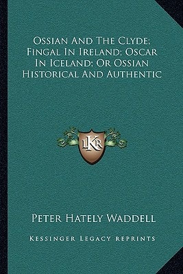 Ossian And The Clyde; Fingal In Ireland; Oscar In Iceland; Or Ossian Historical And Authentic