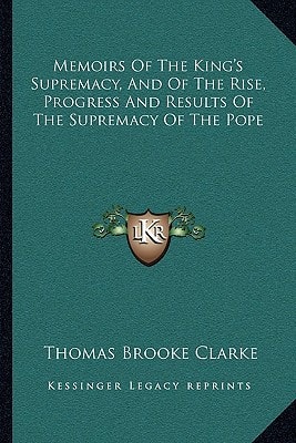 Memoirs Of The King's Supremacy, And Of The Rise, Progress And Results Of The Supremacy Of The Pope