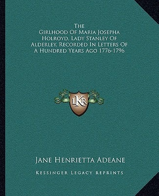 The Girlhood Of Maria Josepha Holroyd, Lady Stanley Of Alderley, Recorded In Letters Of A Hundred Years Ago 1776-1796