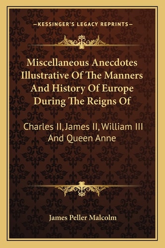Miscellaneous Anecdotes Illustrative Of The Manners And History Of Europe During The Reigns Of: Charles II, James II, William III And Queen Anne
