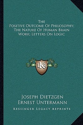 The Positive Outcome Of Philosophy; The Nature Of Human Brain Work; Letters On Logic
